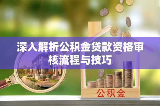 襄垣深入解析公积金贷款资格审核流程与技巧
