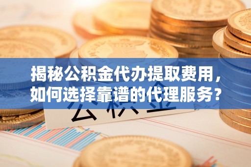 襄垣揭秘公积金代办提取费用，如何选择靠谱的代理服务？