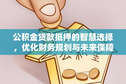 襄垣公积金贷款抵押的智慧选择，优化财务规划与未来保障