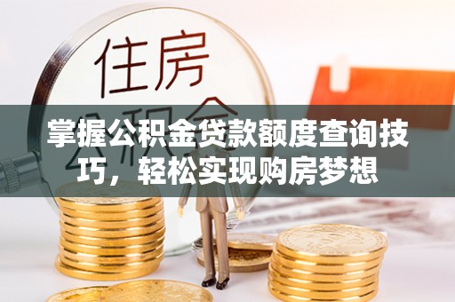 襄垣掌握公积金贷款额度查询技巧，轻松实现购房梦想