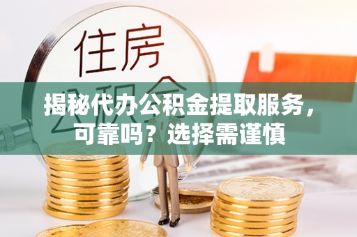 襄垣揭秘代办公积金提取服务，可靠吗？选择需谨慎