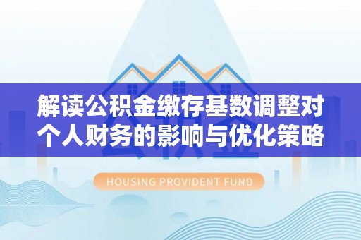 襄垣解读公积金缴存基数调整对个人财务的影响与优化策略