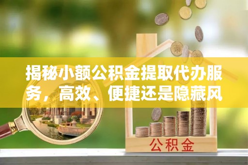 襄垣揭秘小额公积金提取代办服务，高效、便捷还是隐藏风险？