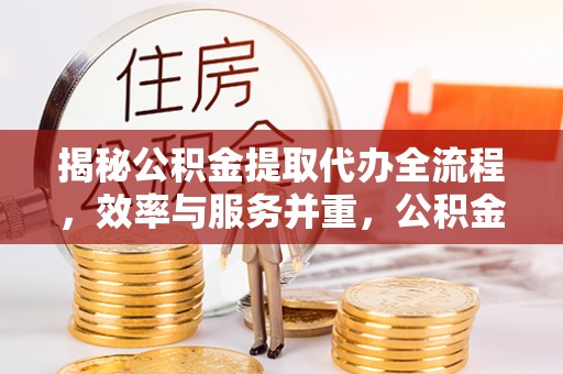 襄垣揭秘公积金提取代办全流程，效率与服务并重，公积金提取代办要多久不再是难题