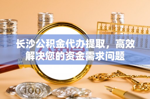 襄垣长沙公积金代办提取，高效解决您的资金需求问题