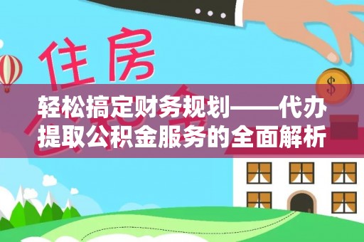 襄垣轻松搞定财务规划——代办提取公积金服务的全面解析
