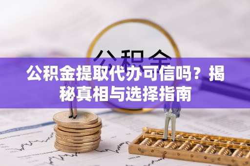 襄垣公积金提取代办可信吗？揭秘真相与选择指南