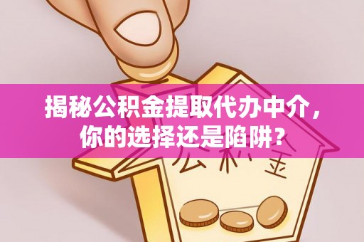 襄垣揭秘公积金提取代办中介，你的选择还是陷阱？