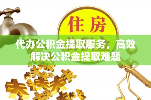 襄垣代办公积金提取服务，高效解决公积金提取难题