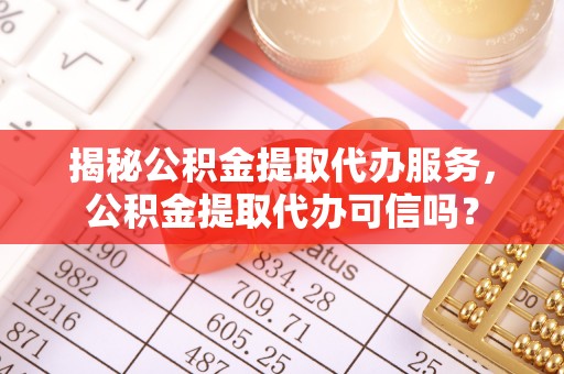 襄垣揭秘公积金提取代办服务，公积金提取代办可信吗？