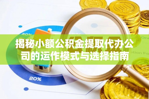 襄垣揭秘小额公积金提取代办公司的运作模式与选择指南