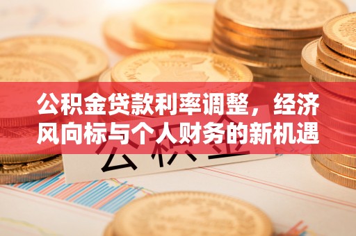 襄垣公积金贷款利率调整，经济风向标与个人财务的新机遇