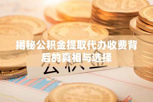 襄垣揭秘公积金提取代办收费背后的真相与选择