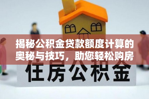 襄垣揭秘公积金贷款额度计算的奥秘与技巧，助您轻松购房
