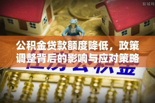 襄垣公积金贷款额度降低，政策调整背后的影响与应对策略