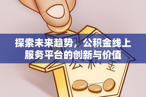 襄垣探索未来趋势，公积金线上服务平台的创新与价值