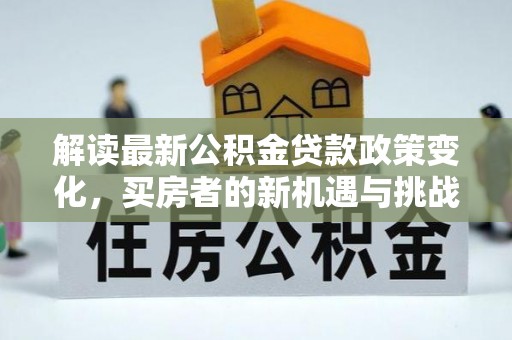 襄垣解读最新公积金贷款政策变化，买房者的新机遇与挑战