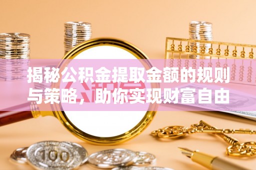 襄垣揭秘公积金提取金额的规则与策略，助你实现财富自由