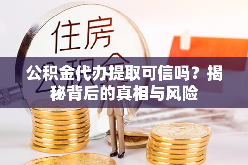 襄垣公积金代办提取可信吗？揭秘背后的真相与风险