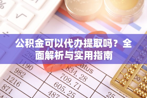 襄垣公积金可以代办提取吗？全面解析与实用指南