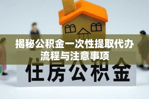 襄垣揭秘公积金一次性提取代办流程与注意事项