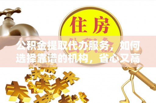襄垣公积金提取代办服务，如何选择靠谱的机构，省心又高效