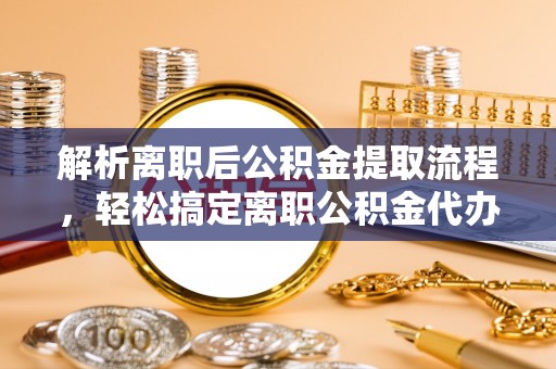 襄垣解析离职后公积金提取流程，轻松搞定离职公积金代办提取手续