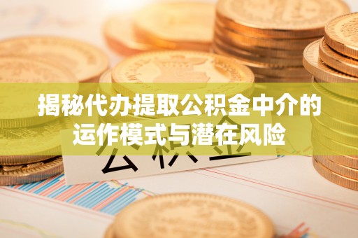 襄垣揭秘代办提取公积金中介的运作模式与潜在风险