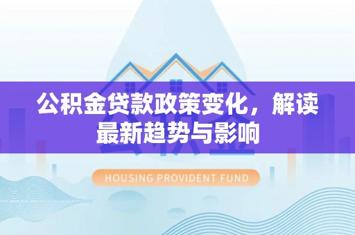 襄垣公积金贷款政策变化，解读最新趋势与影响