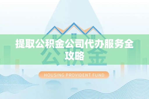 襄垣提取公积金公司代办服务全攻略