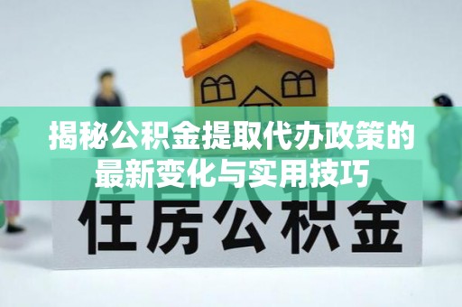 襄垣揭秘公积金提取代办政策的最新变化与实用技巧