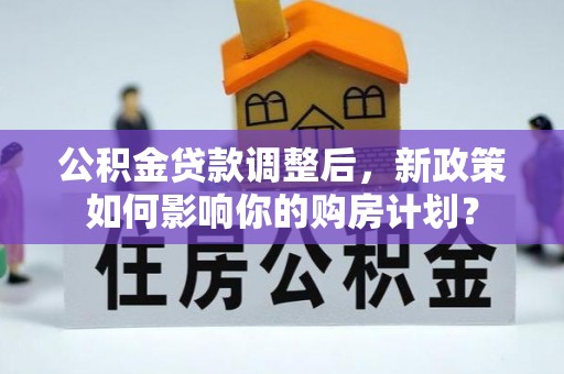 襄垣公积金贷款调整后，新政策如何影响你的购房计划？