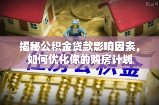 襄垣揭秘公积金贷款影响因素，如何优化你的购房计划