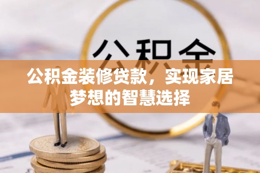 襄垣公积金装修贷款，实现家居梦想的智慧选择