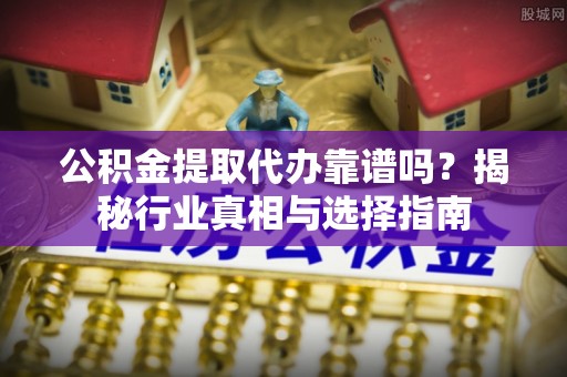 襄垣公积金提取代办靠谱吗？揭秘行业真相与选择指南