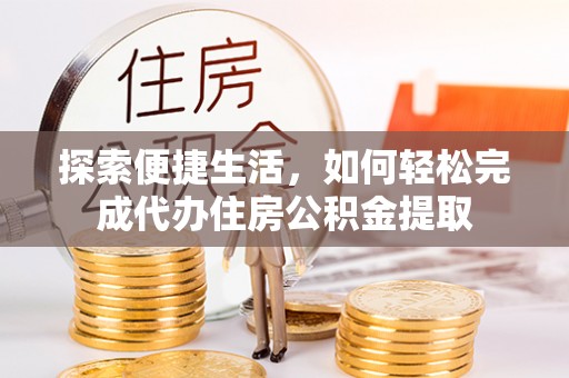 襄垣探索便捷生活，如何轻松完成代办住房公积金提取