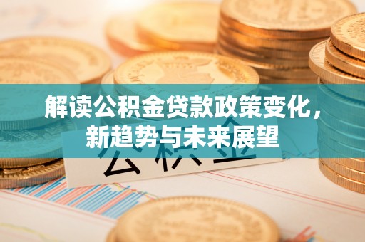 襄垣解读公积金贷款政策变化，新趋势与未来展望