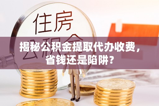 襄垣揭秘公积金提取代办收费，省钱还是陷阱？
