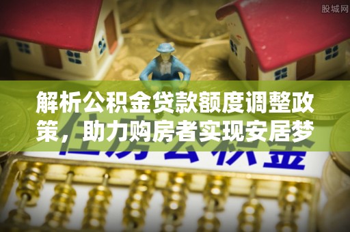 襄垣解析公积金贷款额度调整政策，助力购房者实现安居梦想