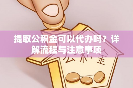 襄垣提取公积金可以代办吗？详解流程与注意事项