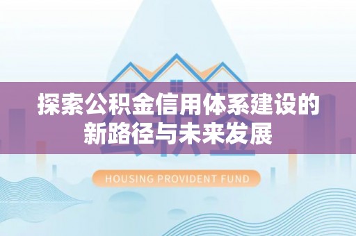 襄垣探索公积金信用体系建设的新路径与未来发展