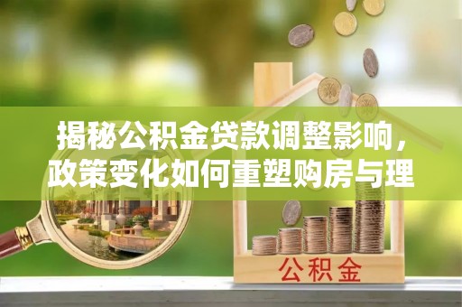 襄垣揭秘公积金贷款调整影响，政策变化如何重塑购房与理财规划