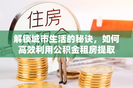 襄垣解锁城市生活的秘诀，如何高效利用公积金租房提取