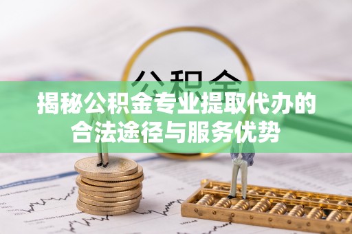 襄垣揭秘公积金专业提取代办的合法途径与服务优势