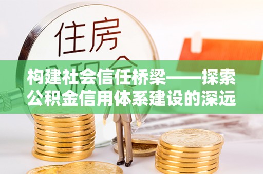 襄垣构建社会信任桥梁——探索公积金信用体系建设的深远意义