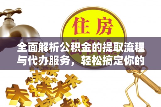 襄垣全面解析公积金的提取流程与代办服务，轻松搞定你的公积金咨询代办提取