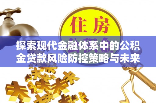 襄垣探索现代金融体系中的公积金贷款风险防控策略与未来发展趋势