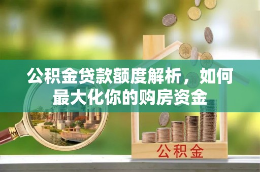 襄垣公积金贷款额度解析，如何最大化你的购房资金
