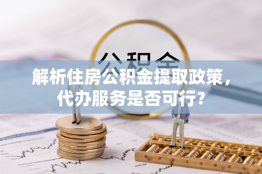 襄垣解析住房公积金提取政策，代办服务是否可行？
