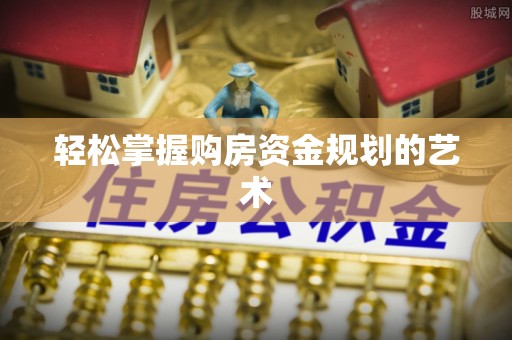 襄垣轻松掌握购房资金规划的艺术
